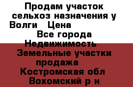Продам участок сельхоз назначения у Волги › Цена ­ 3 000 000 - Все города Недвижимость » Земельные участки продажа   . Костромская обл.,Вохомский р-н